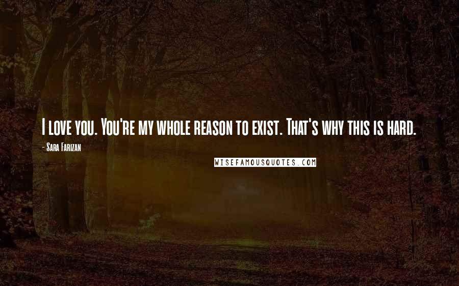 Sara Farizan Quotes: I love you. You're my whole reason to exist. That's why this is hard.