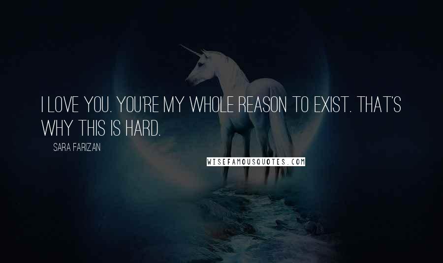 Sara Farizan Quotes: I love you. You're my whole reason to exist. That's why this is hard.