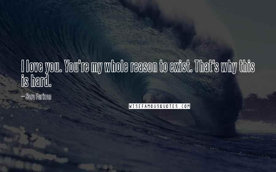 Sara Farizan Quotes: I love you. You're my whole reason to exist. That's why this is hard.