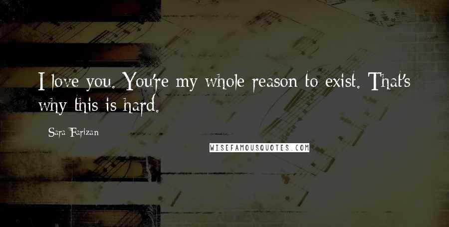 Sara Farizan Quotes: I love you. You're my whole reason to exist. That's why this is hard.