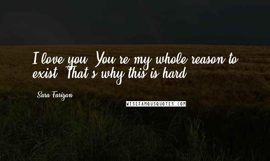 Sara Farizan Quotes: I love you. You're my whole reason to exist. That's why this is hard.