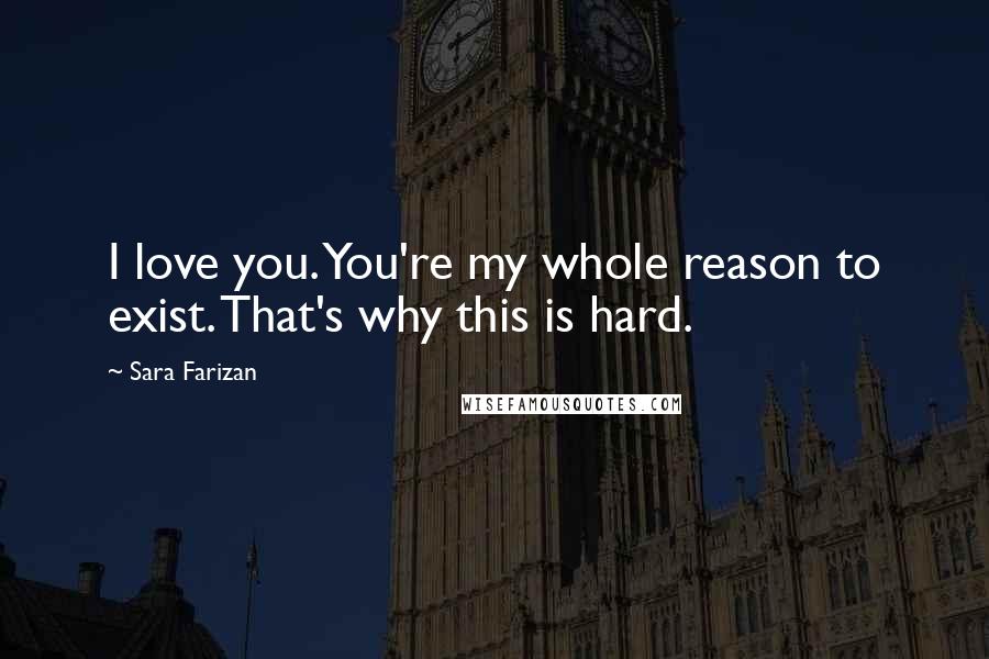 Sara Farizan Quotes: I love you. You're my whole reason to exist. That's why this is hard.