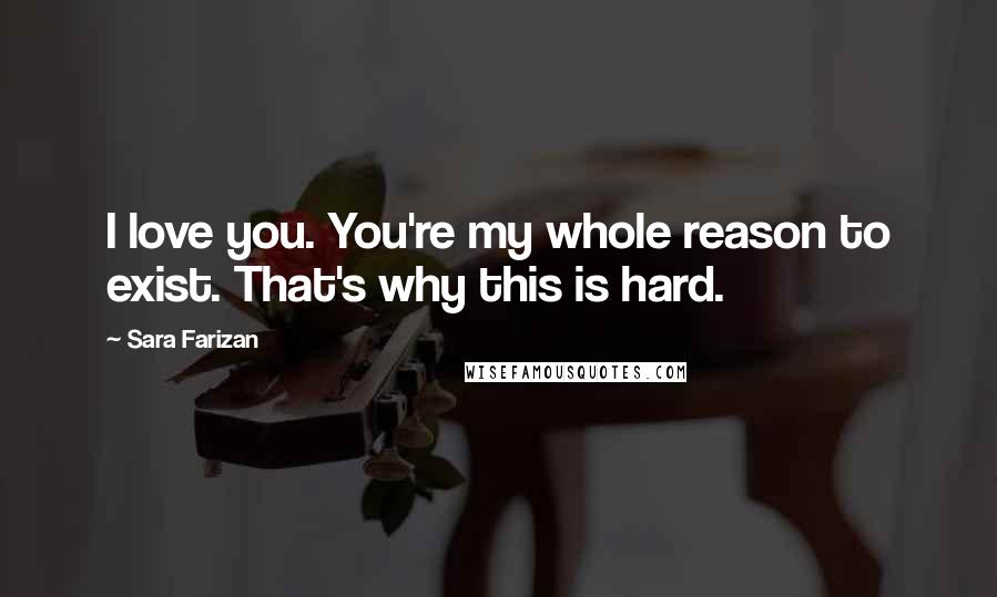 Sara Farizan Quotes: I love you. You're my whole reason to exist. That's why this is hard.