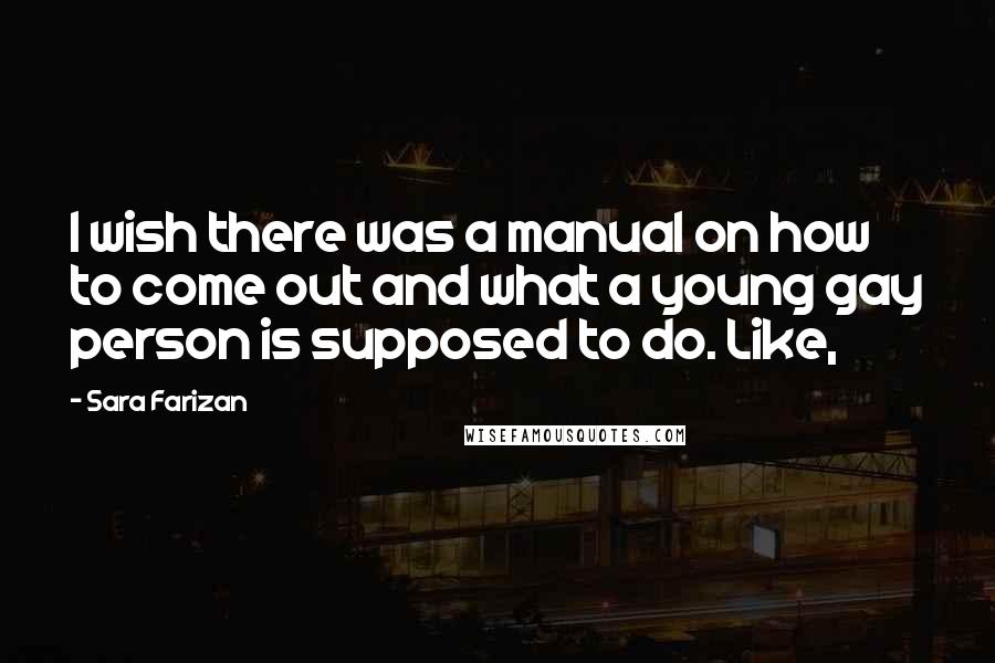 Sara Farizan Quotes: I wish there was a manual on how to come out and what a young gay person is supposed to do. Like,