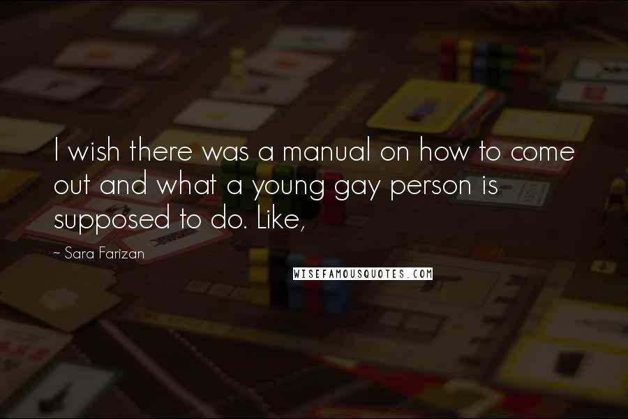 Sara Farizan Quotes: I wish there was a manual on how to come out and what a young gay person is supposed to do. Like,