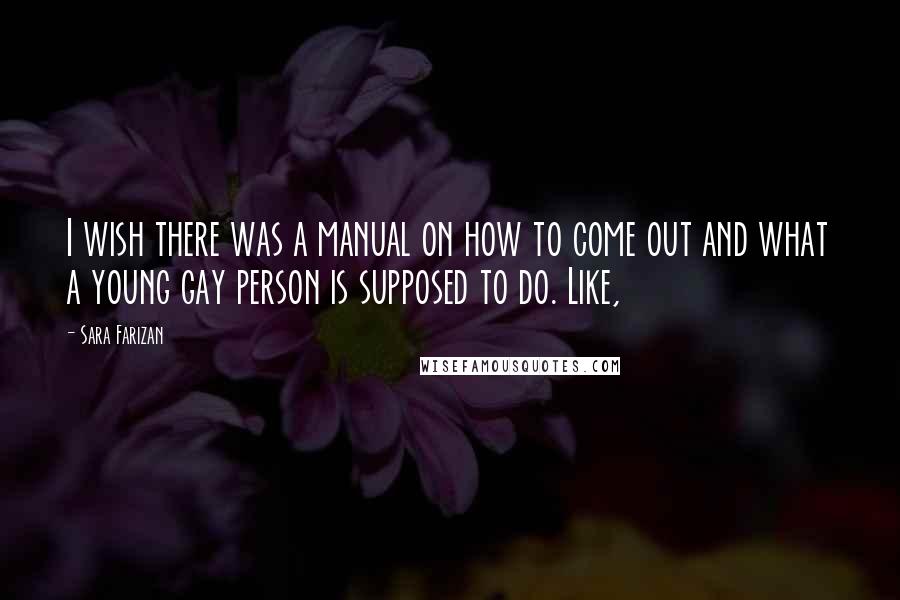 Sara Farizan Quotes: I wish there was a manual on how to come out and what a young gay person is supposed to do. Like,