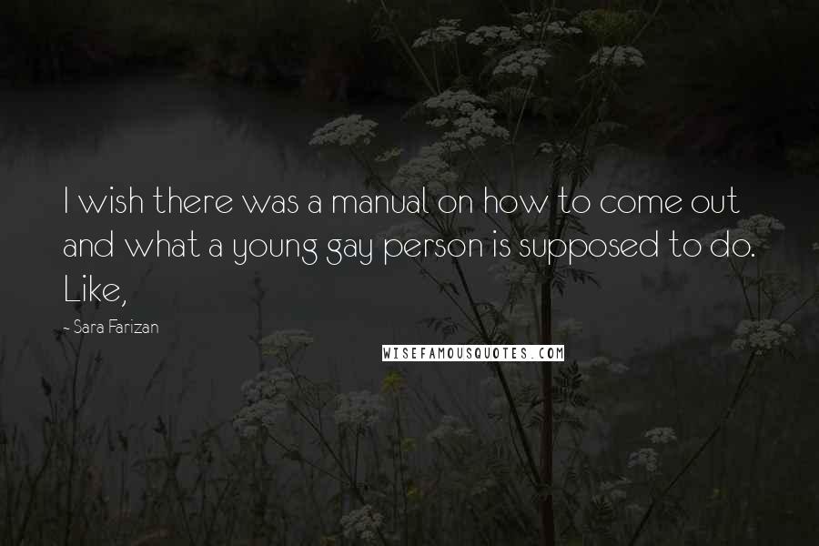 Sara Farizan Quotes: I wish there was a manual on how to come out and what a young gay person is supposed to do. Like,