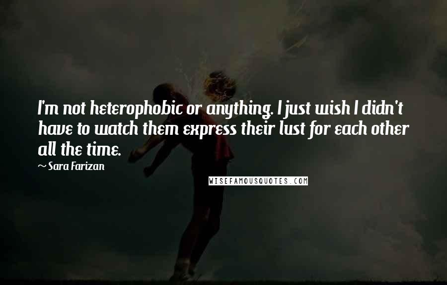 Sara Farizan Quotes: I'm not heterophobic or anything. I just wish I didn't have to watch them express their lust for each other all the time.