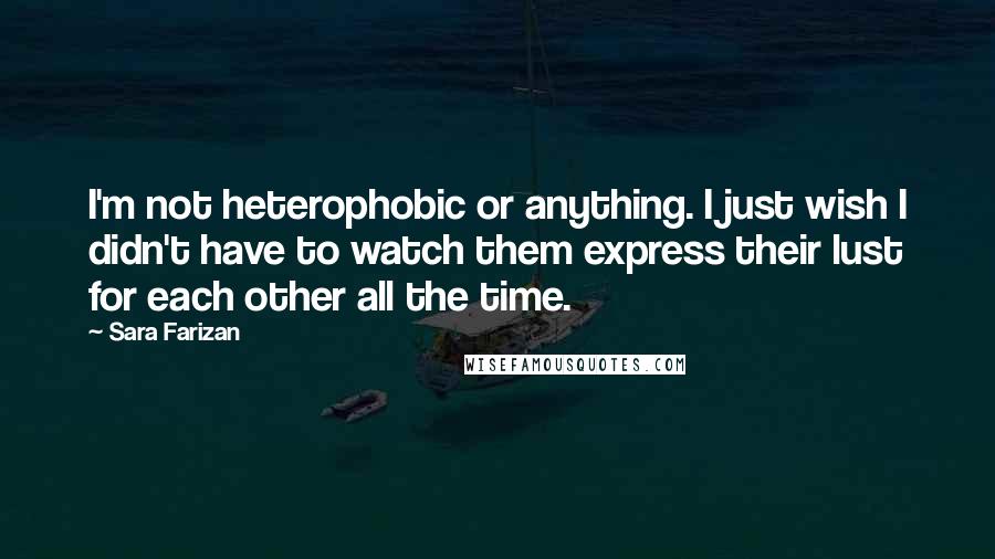 Sara Farizan Quotes: I'm not heterophobic or anything. I just wish I didn't have to watch them express their lust for each other all the time.