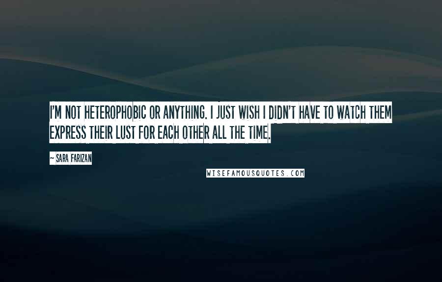 Sara Farizan Quotes: I'm not heterophobic or anything. I just wish I didn't have to watch them express their lust for each other all the time.