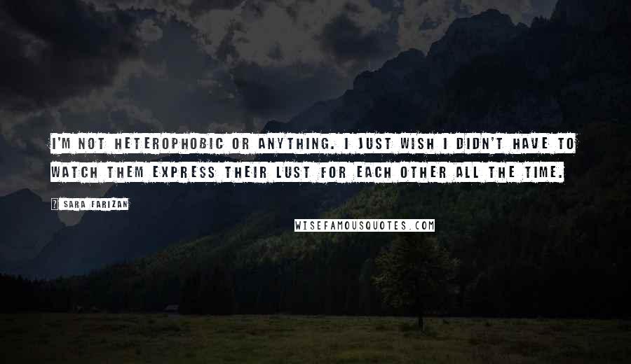 Sara Farizan Quotes: I'm not heterophobic or anything. I just wish I didn't have to watch them express their lust for each other all the time.