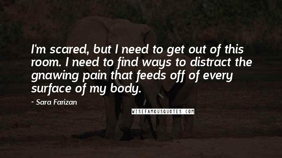 Sara Farizan Quotes: I'm scared, but I need to get out of this room. I need to find ways to distract the gnawing pain that feeds off of every surface of my body.