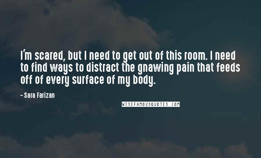 Sara Farizan Quotes: I'm scared, but I need to get out of this room. I need to find ways to distract the gnawing pain that feeds off of every surface of my body.