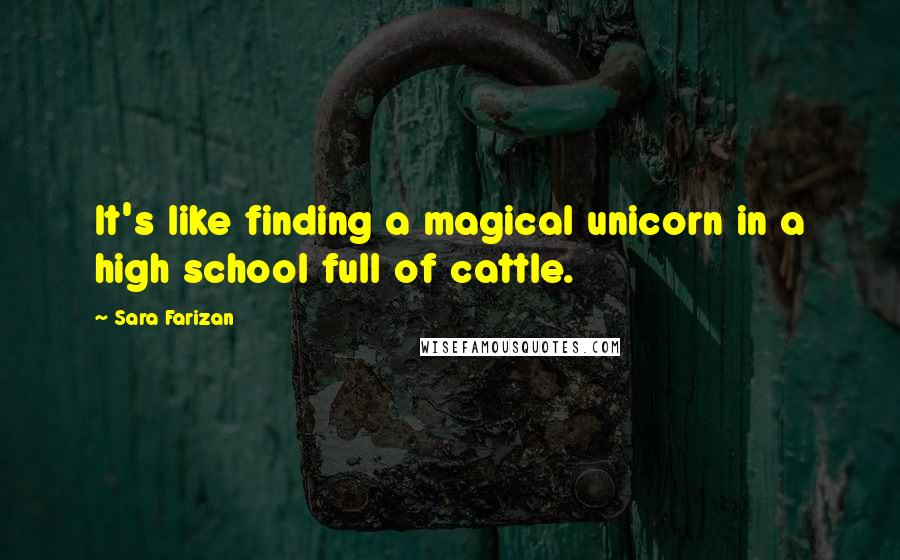 Sara Farizan Quotes: It's like finding a magical unicorn in a high school full of cattle.