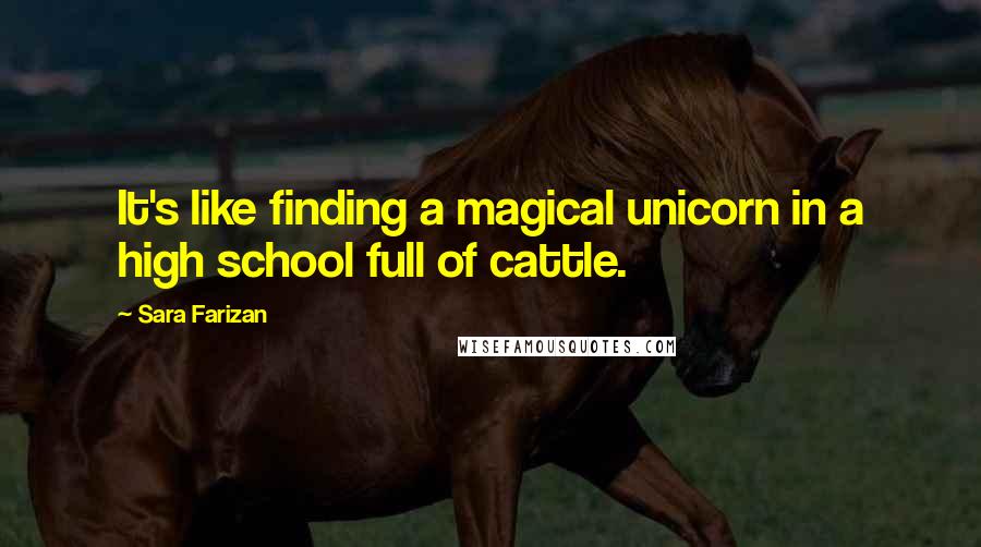 Sara Farizan Quotes: It's like finding a magical unicorn in a high school full of cattle.