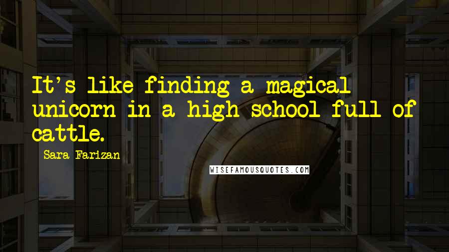 Sara Farizan Quotes: It's like finding a magical unicorn in a high school full of cattle.