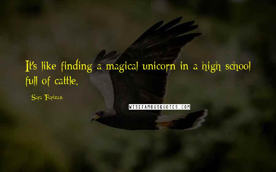 Sara Farizan Quotes: It's like finding a magical unicorn in a high school full of cattle.