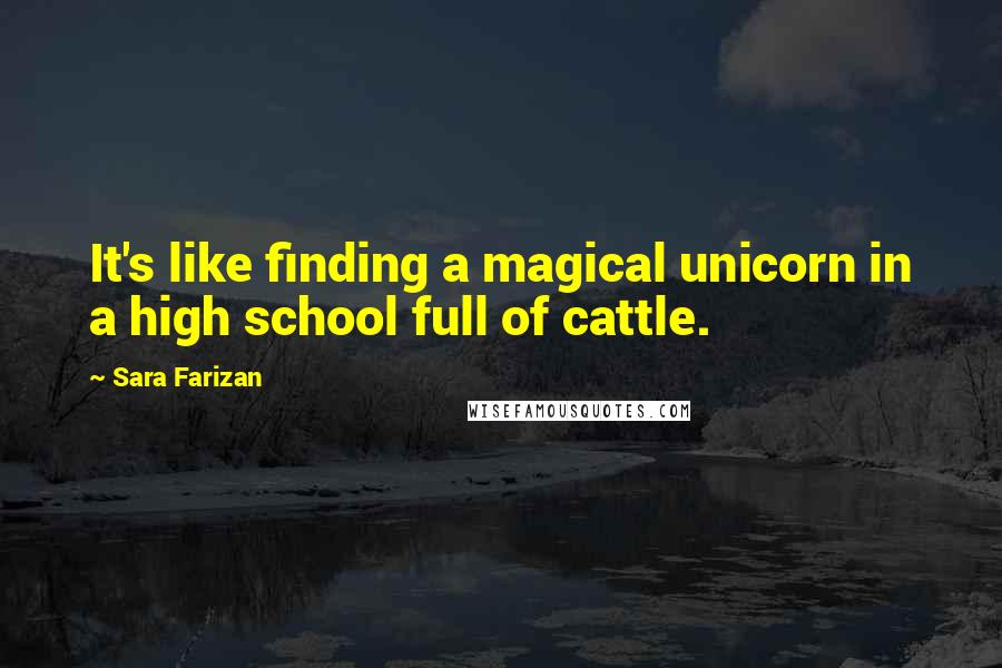 Sara Farizan Quotes: It's like finding a magical unicorn in a high school full of cattle.