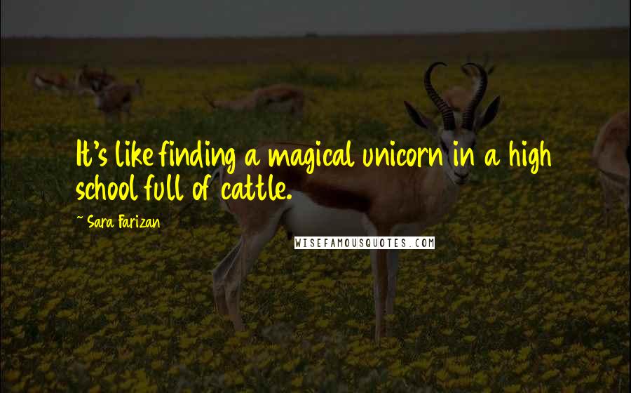 Sara Farizan Quotes: It's like finding a magical unicorn in a high school full of cattle.