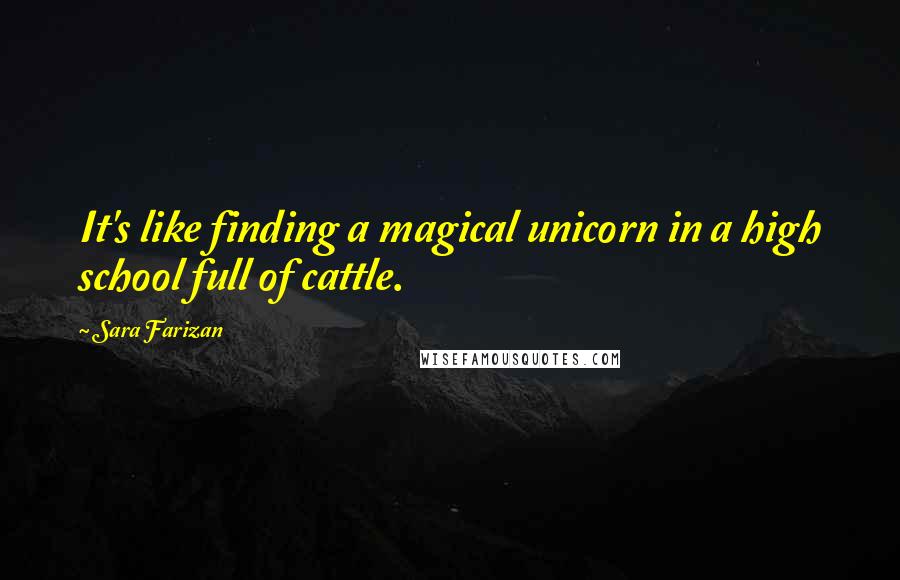Sara Farizan Quotes: It's like finding a magical unicorn in a high school full of cattle.