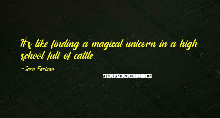 Sara Farizan Quotes: It's like finding a magical unicorn in a high school full of cattle.