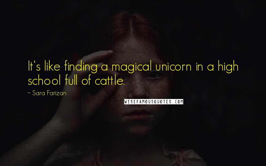 Sara Farizan Quotes: It's like finding a magical unicorn in a high school full of cattle.