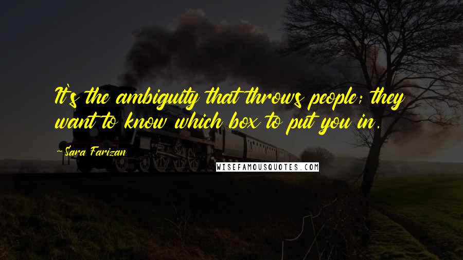 Sara Farizan Quotes: It's the ambiguity that throws people; they want to know which box to put you in.