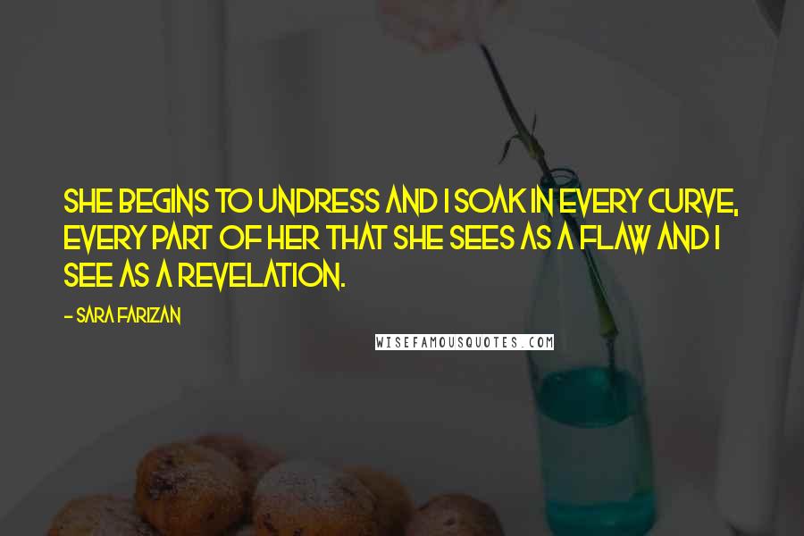Sara Farizan Quotes: She begins to undress and I soak in every curve, every part of her that she sees as a flaw and I see as a revelation.