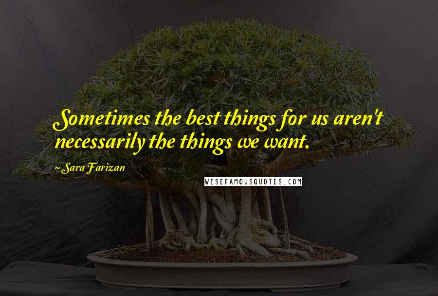 Sara Farizan Quotes: Sometimes the best things for us aren't necessarily the things we want.