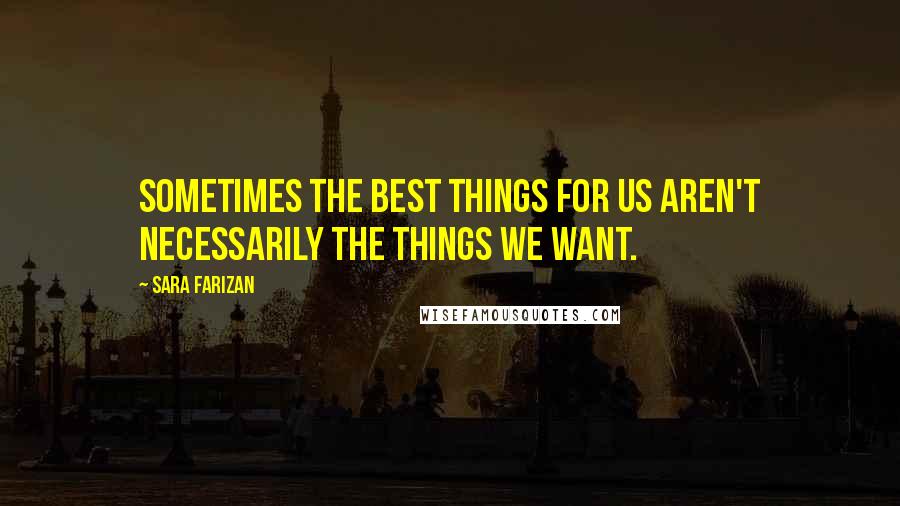 Sara Farizan Quotes: Sometimes the best things for us aren't necessarily the things we want.