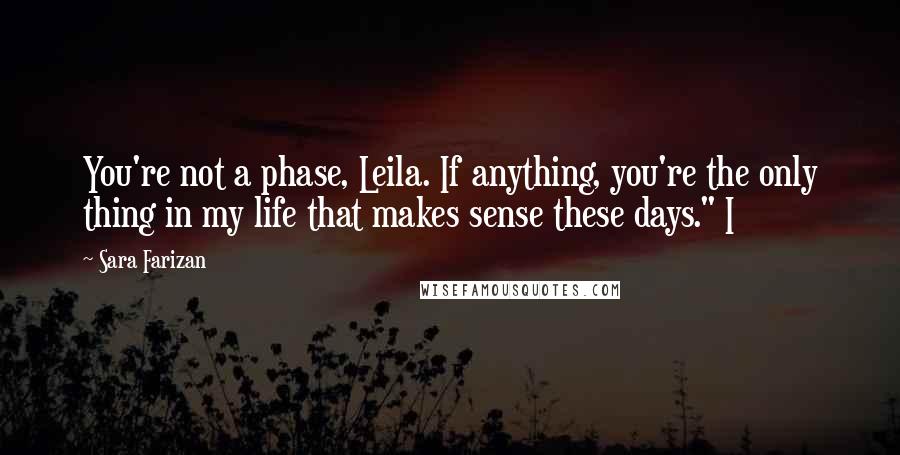 Sara Farizan Quotes: You're not a phase, Leila. If anything, you're the only thing in my life that makes sense these days." I