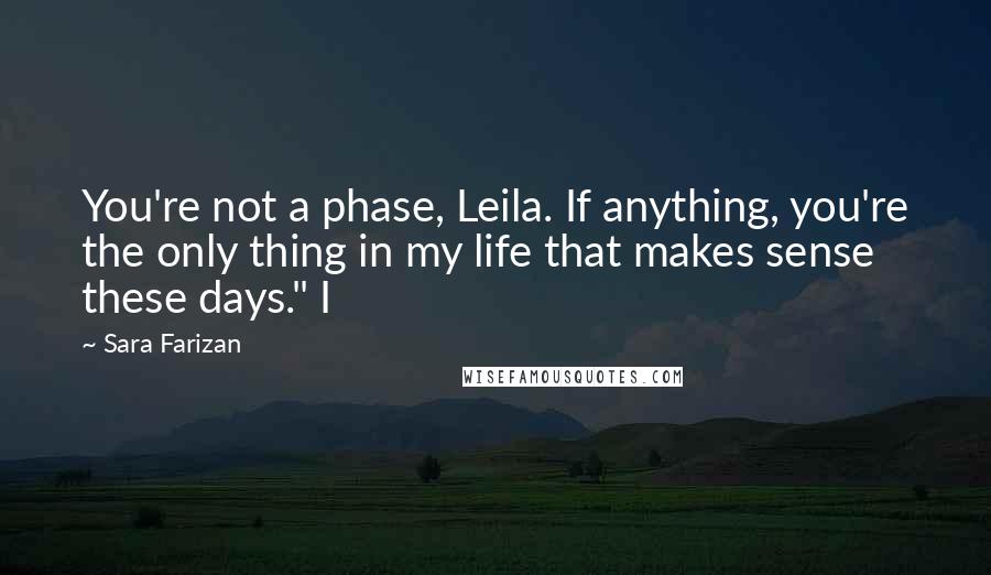 Sara Farizan Quotes: You're not a phase, Leila. If anything, you're the only thing in my life that makes sense these days." I