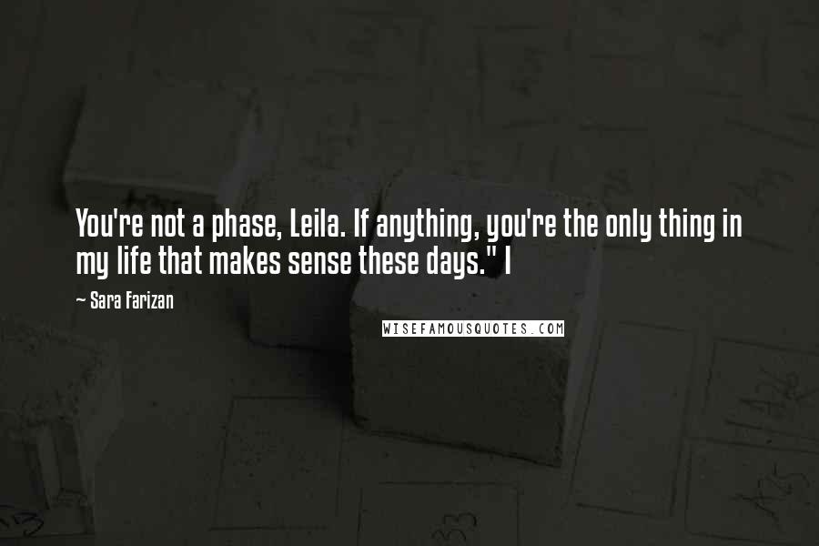 Sara Farizan Quotes: You're not a phase, Leila. If anything, you're the only thing in my life that makes sense these days." I