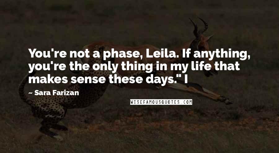 Sara Farizan Quotes: You're not a phase, Leila. If anything, you're the only thing in my life that makes sense these days." I