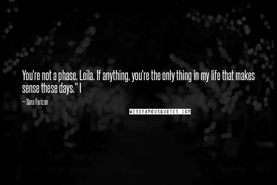 Sara Farizan Quotes: You're not a phase, Leila. If anything, you're the only thing in my life that makes sense these days." I