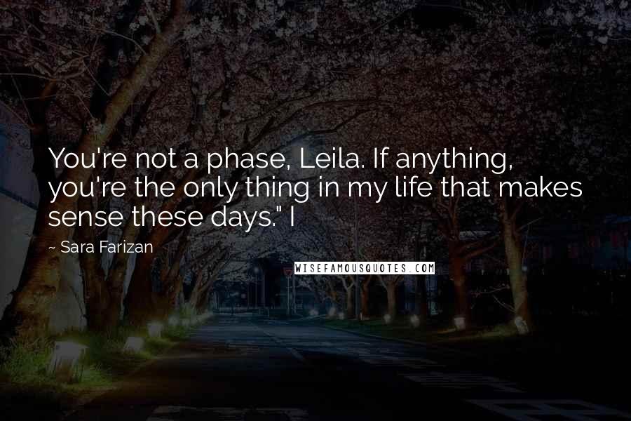 Sara Farizan Quotes: You're not a phase, Leila. If anything, you're the only thing in my life that makes sense these days." I