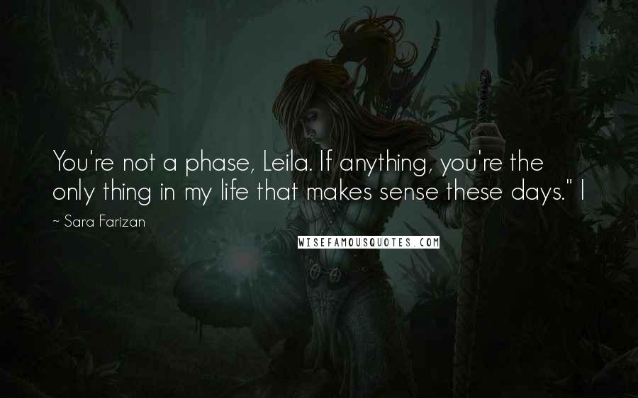 Sara Farizan Quotes: You're not a phase, Leila. If anything, you're the only thing in my life that makes sense these days." I