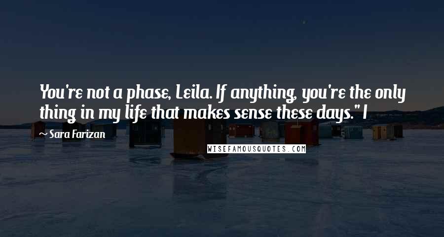 Sara Farizan Quotes: You're not a phase, Leila. If anything, you're the only thing in my life that makes sense these days." I