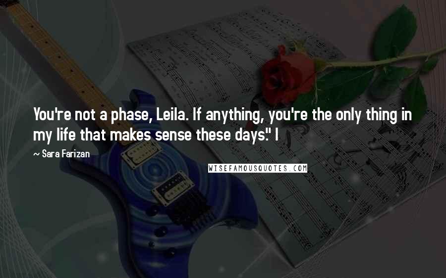 Sara Farizan Quotes: You're not a phase, Leila. If anything, you're the only thing in my life that makes sense these days." I