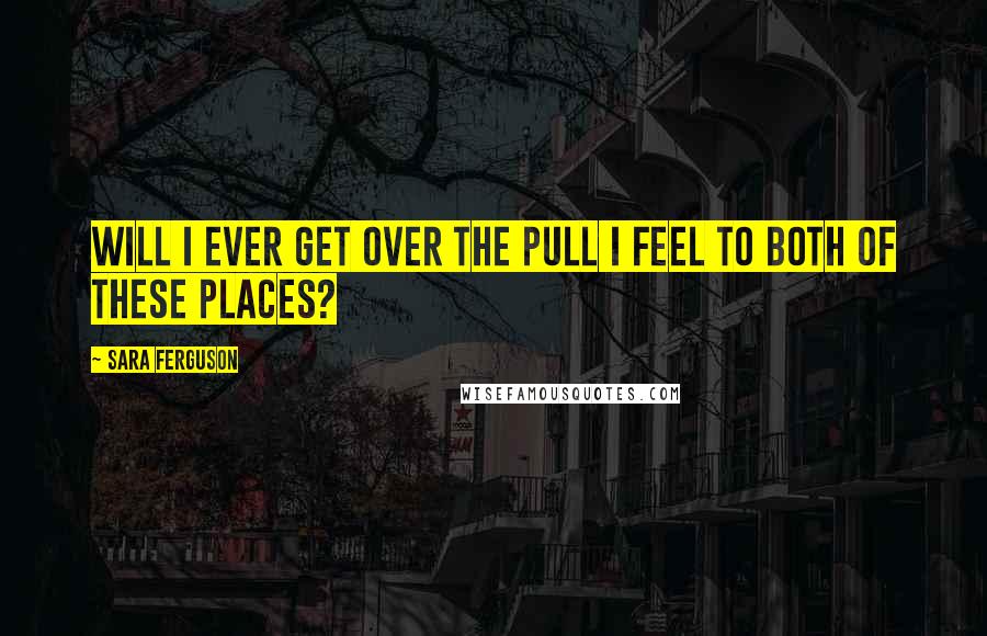 Sara Ferguson Quotes: Will I ever get over the pull I feel to both of these places?