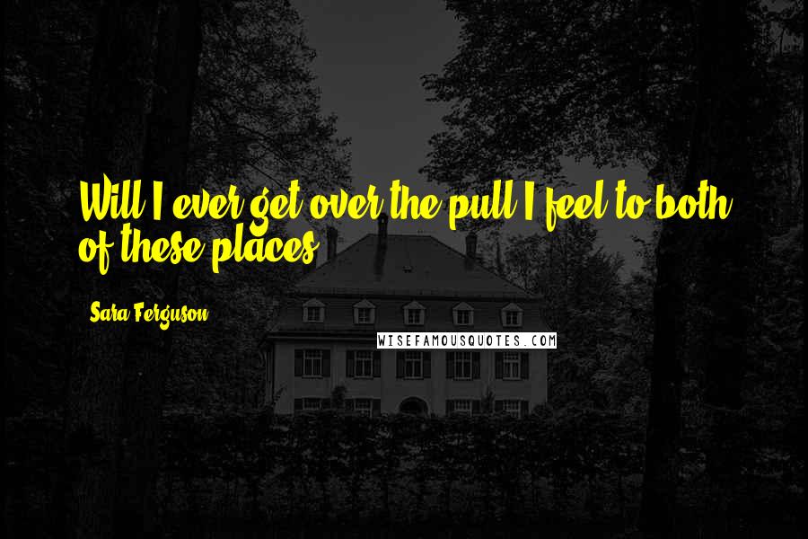 Sara Ferguson Quotes: Will I ever get over the pull I feel to both of these places?