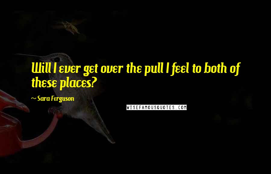 Sara Ferguson Quotes: Will I ever get over the pull I feel to both of these places?