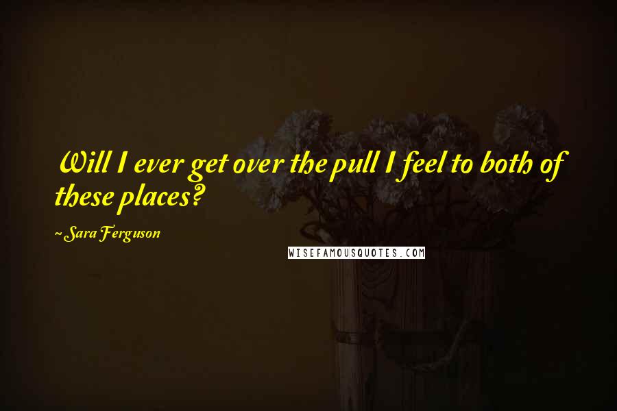 Sara Ferguson Quotes: Will I ever get over the pull I feel to both of these places?