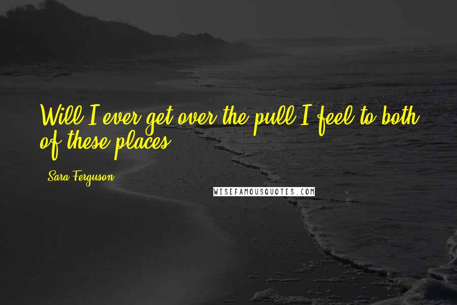 Sara Ferguson Quotes: Will I ever get over the pull I feel to both of these places?