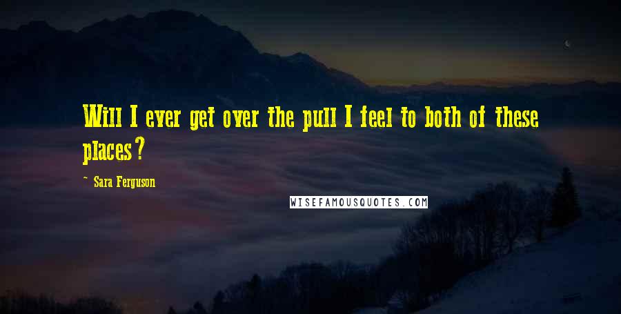 Sara Ferguson Quotes: Will I ever get over the pull I feel to both of these places?