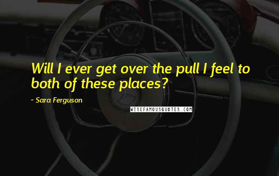 Sara Ferguson Quotes: Will I ever get over the pull I feel to both of these places?