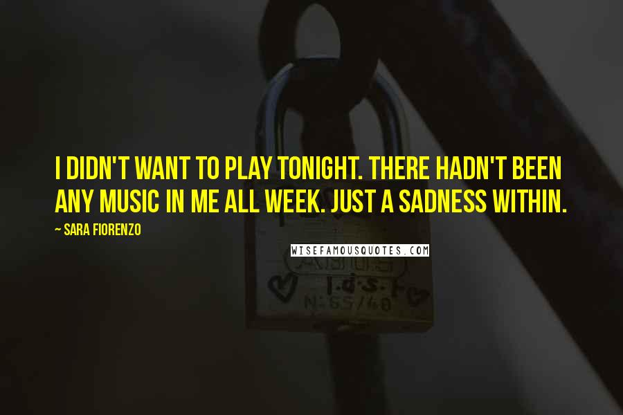 Sara Fiorenzo Quotes: I didn't want to play tonight. There hadn't been any music in me all week. Just a sadness within.