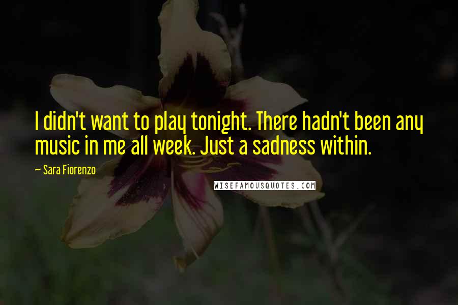 Sara Fiorenzo Quotes: I didn't want to play tonight. There hadn't been any music in me all week. Just a sadness within.