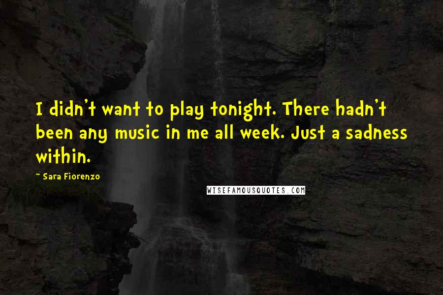 Sara Fiorenzo Quotes: I didn't want to play tonight. There hadn't been any music in me all week. Just a sadness within.