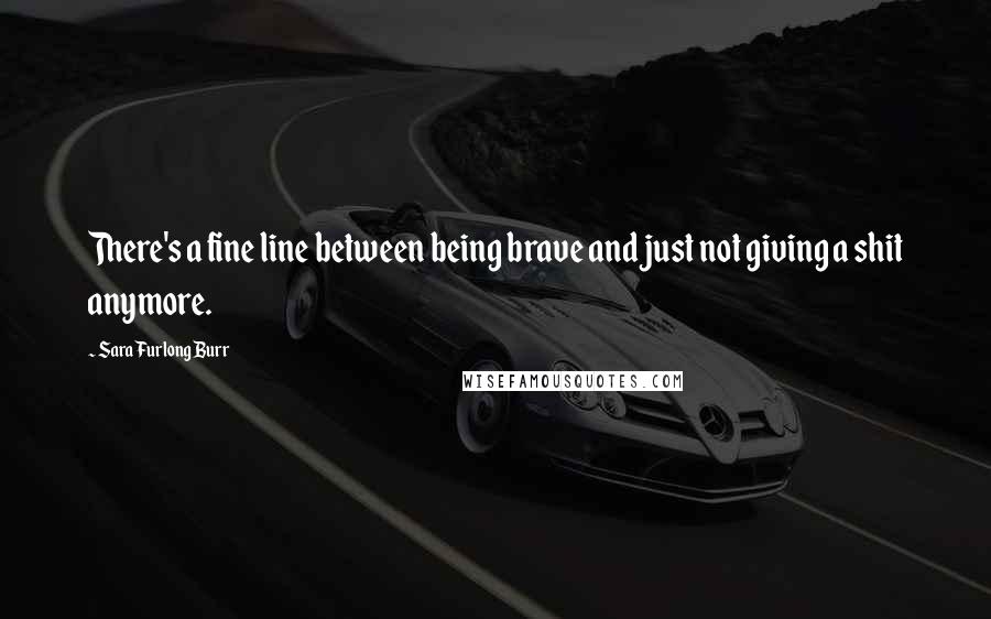 Sara Furlong Burr Quotes: There's a fine line between being brave and just not giving a shit anymore.